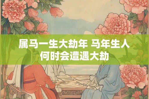 属马一生大劫年 马年生人何时会遭遇大劫