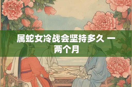 属蛇女冷战会坚持多久 一两个月
