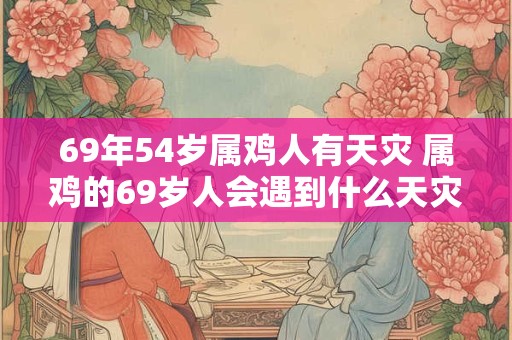 69年54岁属鸡人有天灾 属鸡的69岁人会遇到什么天灾