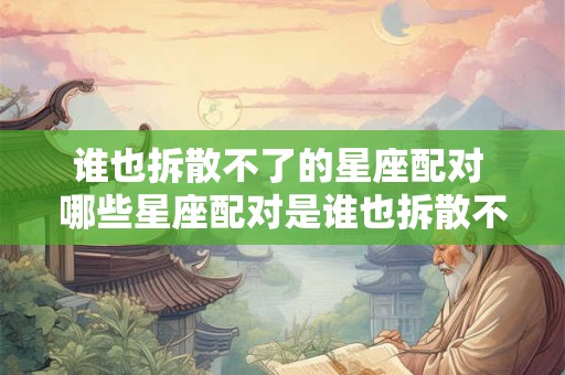 谁也拆散不了的星座配对 哪些星座配对是谁也拆散不了的