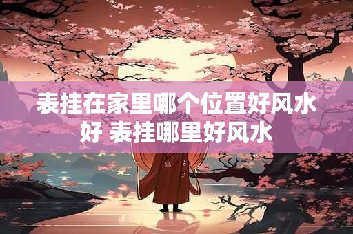 表挂在家里哪个位置好风水好 表挂哪里好风水