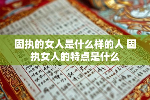 固执的女人是什么样的人 固执女人的特点是什么