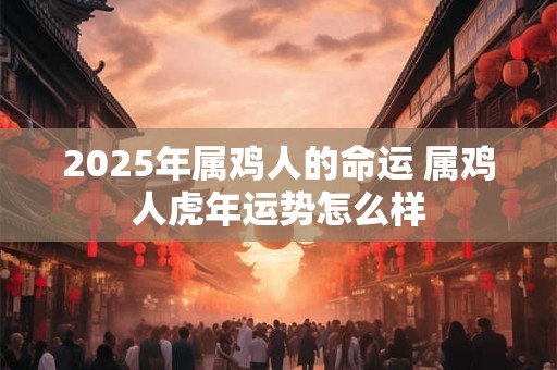 2025年属鸡人的命运 属鸡人虎年运势怎么样