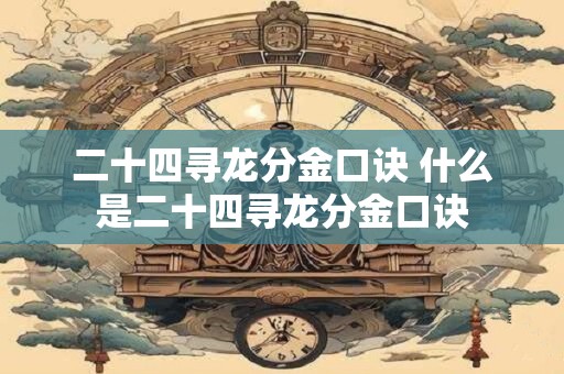 二十四寻龙分金口诀 什么是二十四寻龙分金口诀