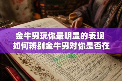 金牛男玩你最明显的表现 如何辨别金牛男对你是否在玩弄