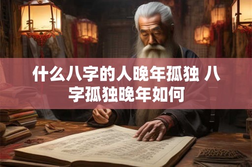 什么八字的人晚年孤独 八字孤独晚年如何