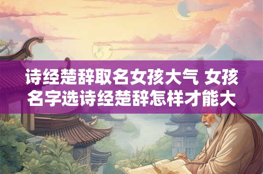 诗经楚辞取名女孩大气 女孩名字选诗经楚辞怎样才能大气
