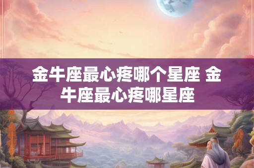 金牛座最心疼哪个星座 金牛座最心疼哪星座