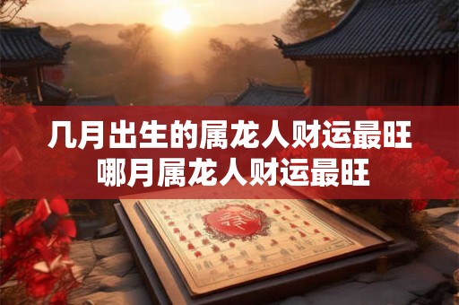 几月出生的属龙人财运最旺 哪月属龙人财运最旺