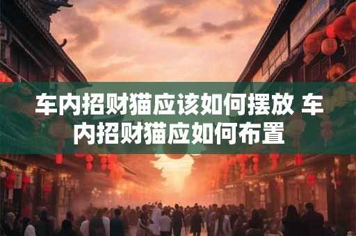 车内招财猫应该如何摆放 车内招财猫应如何布置