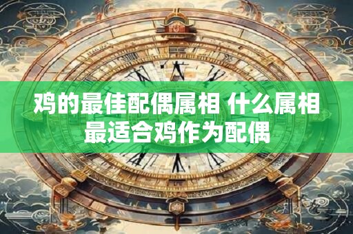 鸡的最佳配偶属相 什么属相最适合鸡作为配偶