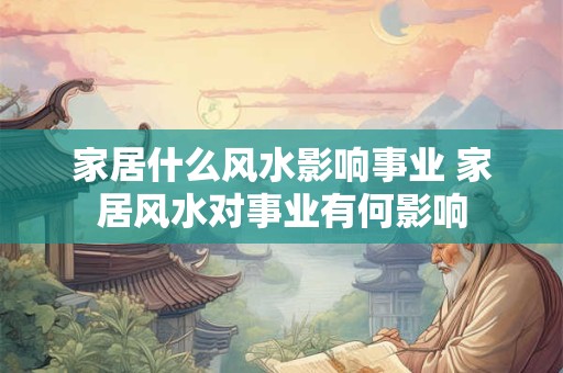 家居什么风水影响事业 家居风水对事业有何影响
