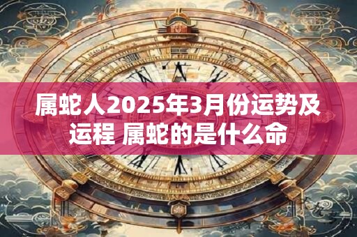 属蛇人2026年3月份运势及运程 属蛇的是什么命 属蛇人2026年3月份运势及运程 属蛇的是什么命