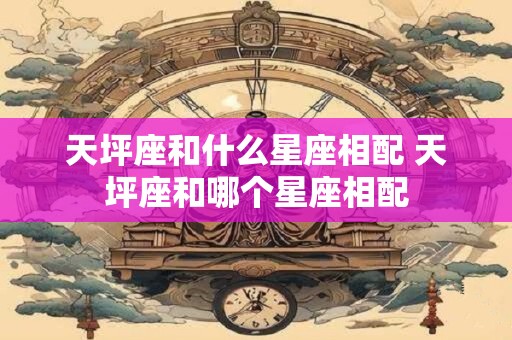 天坪座和什么星座相配 天坪座和哪个星座相配