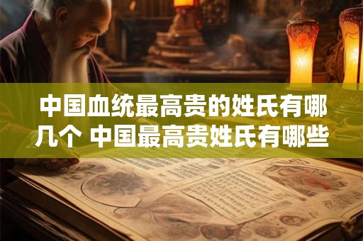 中国血统最高贵的姓氏有哪几个 中国最高贵姓氏有哪些