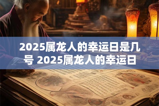2025属龙人的幸运日是几号 2025属龙人的幸运日