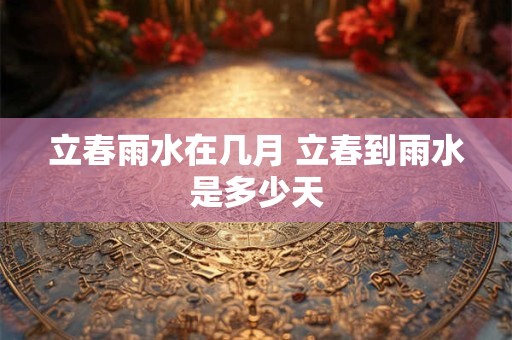 立春雨水在几月 立春到雨水是多少天