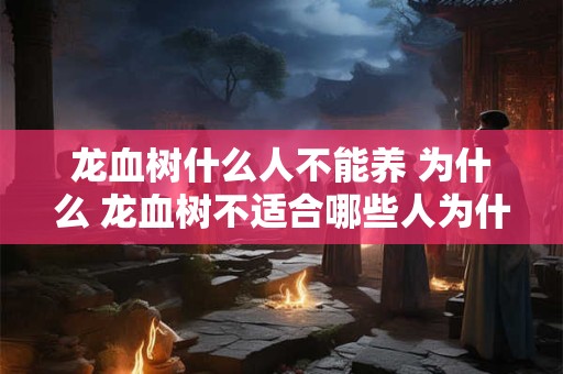 龙血树什么人不能养 为什么 龙血树不适合哪些人为什么