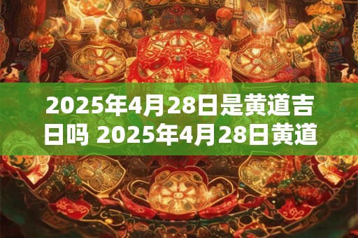 2025年4月28日是黄道吉日吗 2025年4月28日黄道吉日