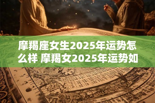 摩羯座女生2026年运势怎么样 摩羯女2026年运势如何