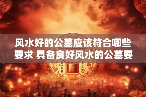 风水好的公墓应该符合哪些要求 具备良好风水的公墓要求