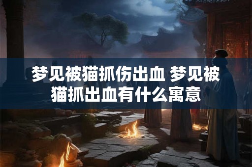 梦见被猫抓伤出血 梦见被猫抓出血有什么寓意