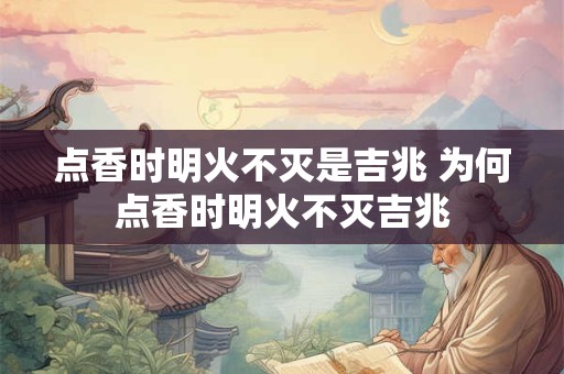 点香时明火不灭是吉兆 为何点香时明火不灭吉兆