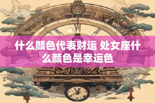 什么颜色代表财运 处女座什么颜色是幸运色