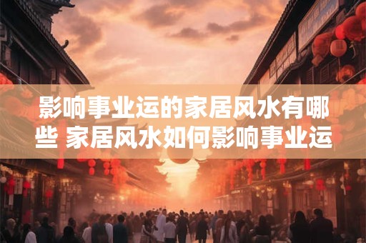 影响事业运的家居风水有哪些 家居风水如何影响事业运
