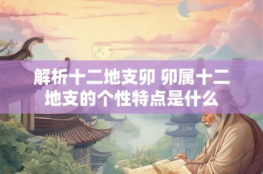 解析十二地支卯 卯属十二地支的个性特点是什么