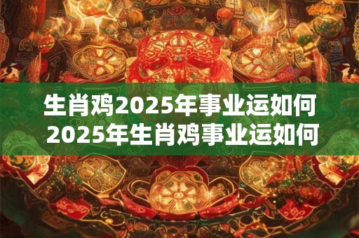 生肖鸡2025年事业运如何 2025年生肖鸡事业运如何