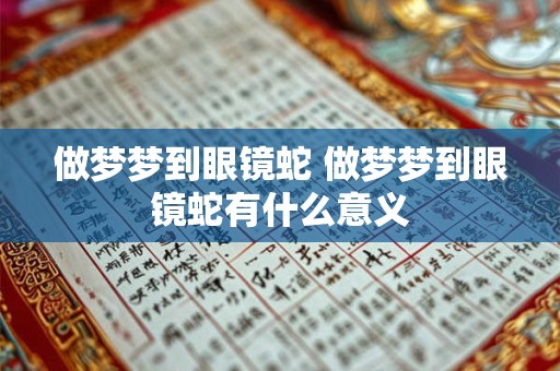 做梦梦到眼镜蛇 做梦梦到眼镜蛇有什么意义