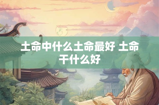 土命中什么土命最好 土命干什么好