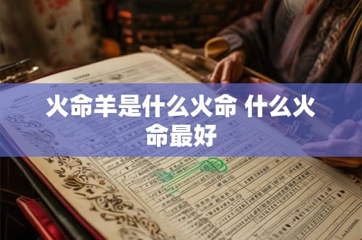 火命羊是什么火命 什么火命最好