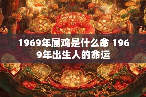 1969年属鸡是什么命 1969年出生人的命运