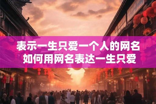 表示一生只爱一个人的网名 如何用网名表达一生只爱一个人