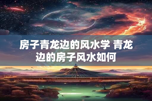 房子青龙边的风水学 青龙边的房子风水如何