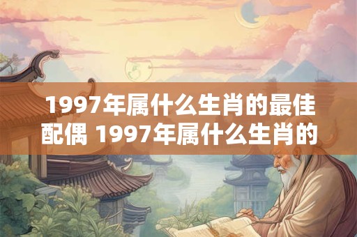 1997年属什么生肖的最佳配偶 1997年属什么生肖的最佳配偶