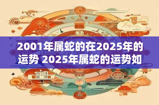 2001年属蛇的在2025年的运势 2025年属蛇的运势如何