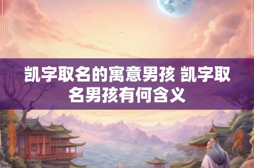 凯字取名的寓意男孩 凯字取名男孩有何含义 凯字取名的寓意男孩 凯字取名男孩有何含义