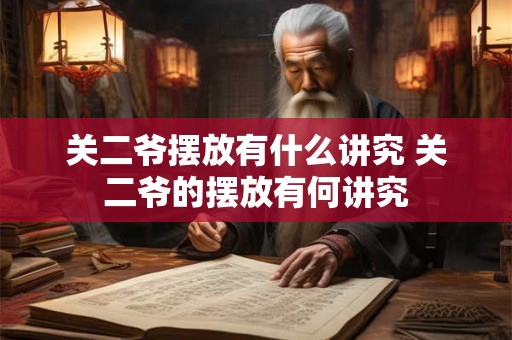 关二爷摆放有什么讲究 关二爷的摆放有何讲究