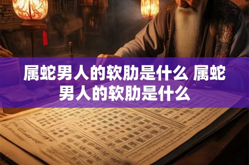 属蛇男人的软肋是什么 属蛇男人的软肋是什么