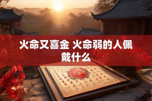 火命又喜金 火命弱的人佩戴什么