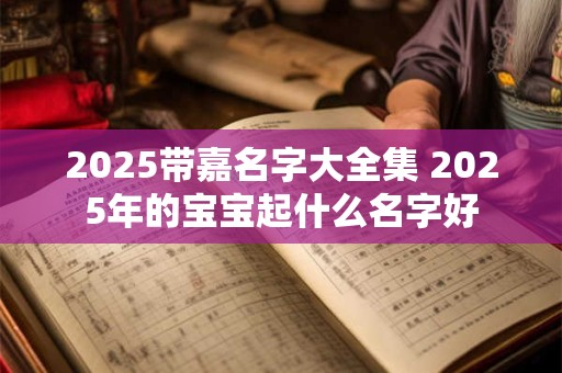 2025带嘉名字大全集 2025年的宝宝起什么名字好