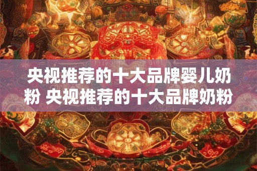 央视推荐的十大品牌婴儿奶粉 央视推荐的十大品牌奶粉有哪些