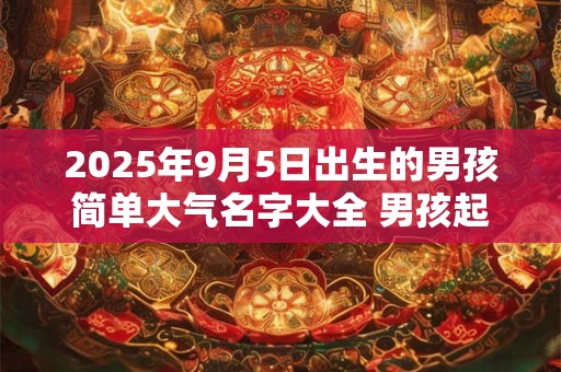 2026年9月5日出生的男孩简单大气名字大全 男孩起名用什么字好