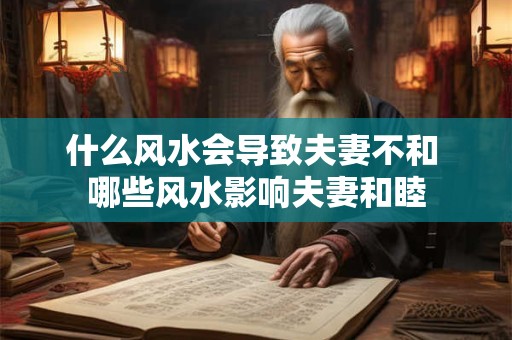 什么风水会导致夫妻不和 哪些风水影响夫妻和睦