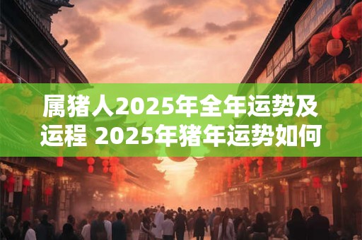 属猪人2025年全年运势及运程 2025年猪年运势如何