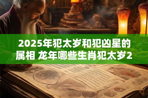 2025年犯太岁和犯凶星的属相 龙年哪些生肖犯太岁2025