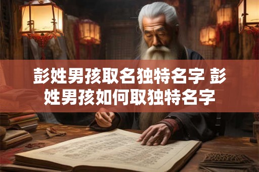 彭姓男孩取名独特名字 彭姓男孩如何取独特名字